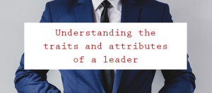 Understanding the Traits and Attributes of a Leader